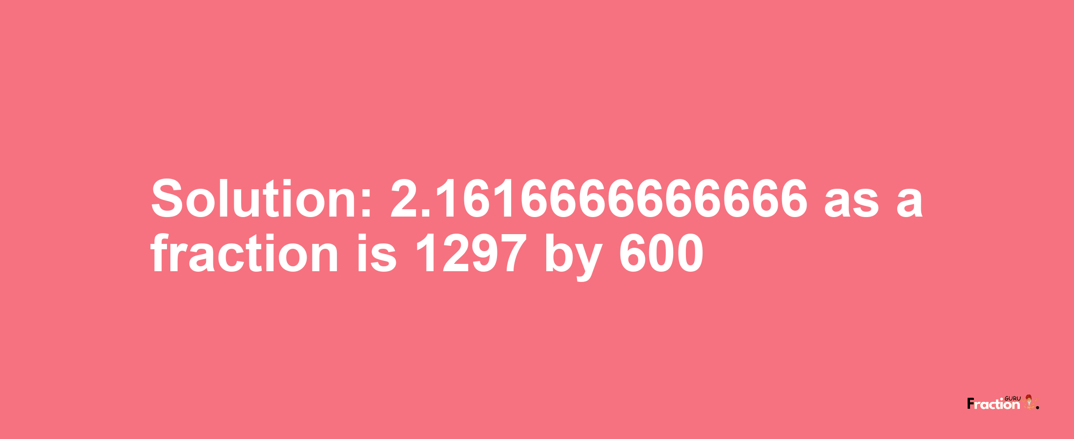 Solution:2.1616666666666 as a fraction is 1297/600